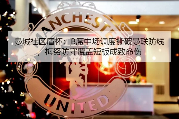 曼城社区盾杯：B席中场调度撕破曼联防线，梅努防守覆盖短板成致命伤