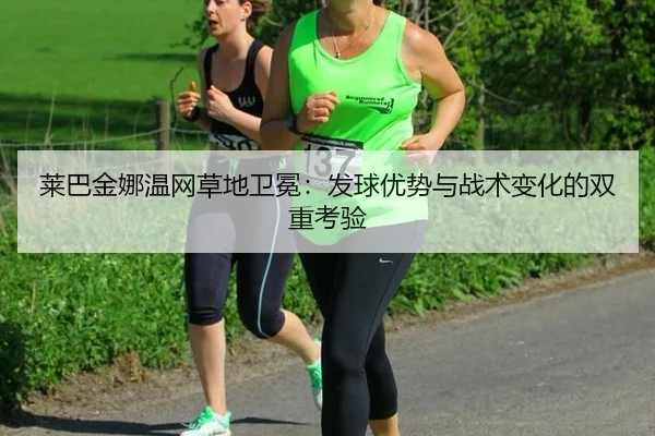 莱巴金娜温网草地卫冕：发球优势与战术变化的双重考验