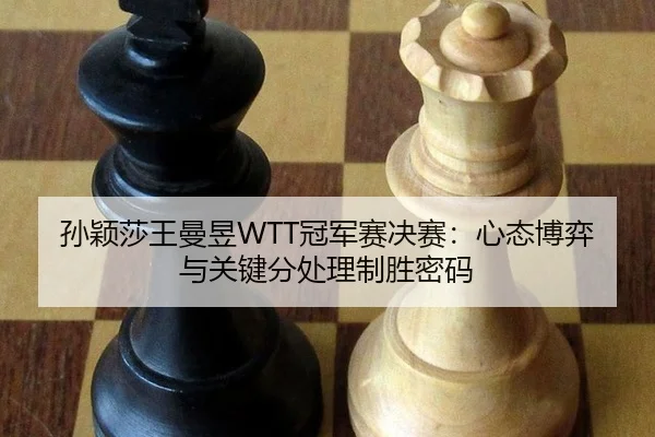 孙颖莎王曼昱WTT冠军赛决赛：心态博弈与关键分处理制胜密码