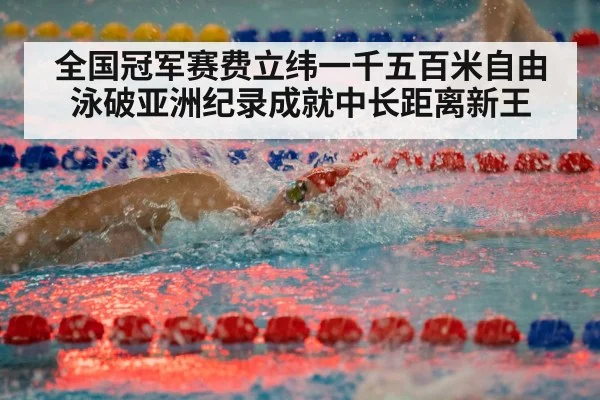 全国冠军赛费立纬一千五百米自由泳破亚洲纪录成就中长距离新王
