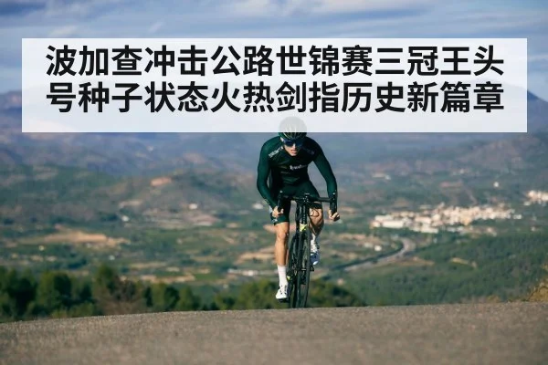 波加查冲击公路世锦赛三冠王头号种子状态火热剑指历史新篇章
